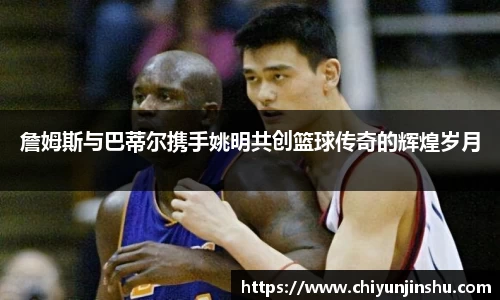 詹姆斯与巴蒂尔携手姚明共创篮球传奇的辉煌岁月