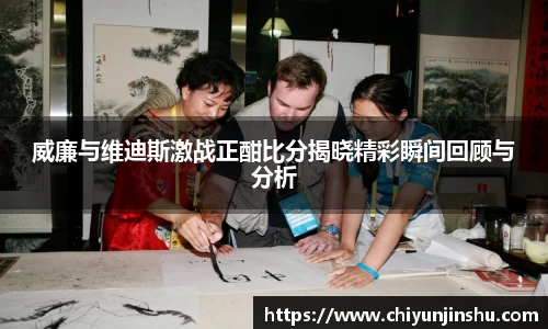 威廉与维迪斯激战正酣比分揭晓精彩瞬间回顾与分析
